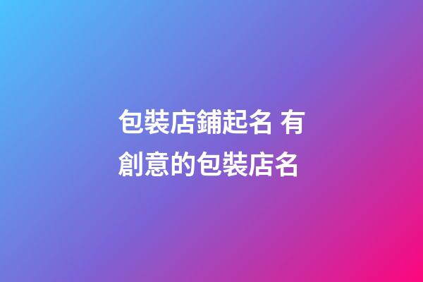 包裝店鋪起名 有創意的包裝店名-第1張-店鋪起名-玄機派